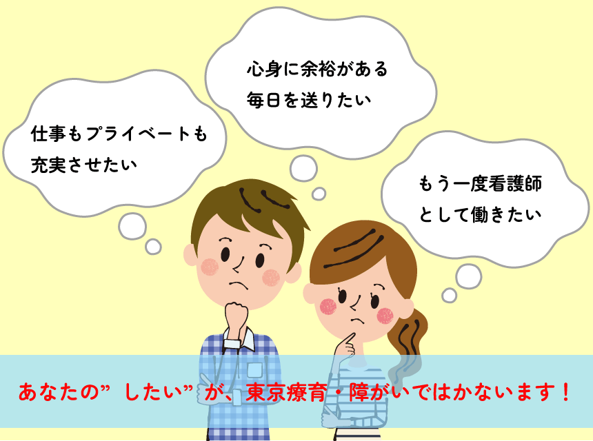 ・心身に余裕がある毎日を送りたい ・もう一度看護師として働きたい ・仕事もプライベートも充実させたい ・あなたの”したい”が、東京療育・障がいではかないます！